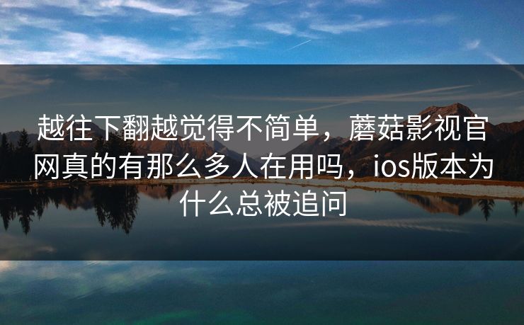 越往下翻越觉得不简单，蘑菇影视官网真的有那么多人在用吗，ios版本为什么总被追问