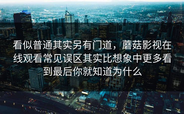 看似普通其实另有门道，蘑菇影视在线观看常见误区其实比想象中更多看到最后你就知道为什么