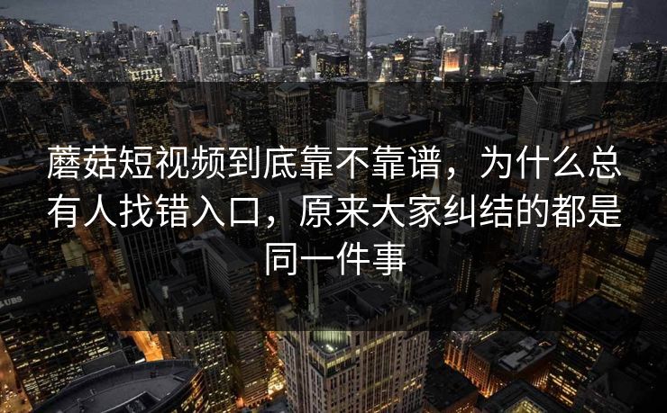 蘑菇短视频到底靠不靠谱，为什么总有人找错入口，原来大家纠结的都是同一件事
