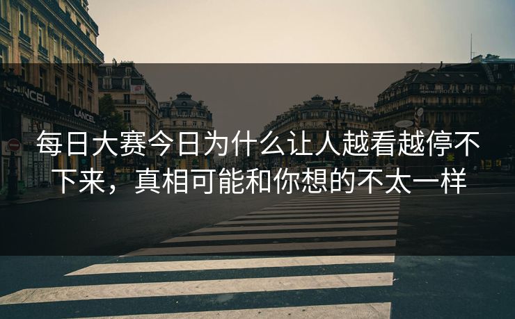 每日大赛今日为什么让人越看越停不下来，真相可能和你想的不太一样