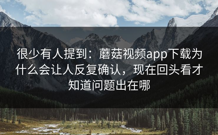 很少有人提到：蘑菇视频app下载为什么会让人反复确认，现在回头看才知道问题出在哪