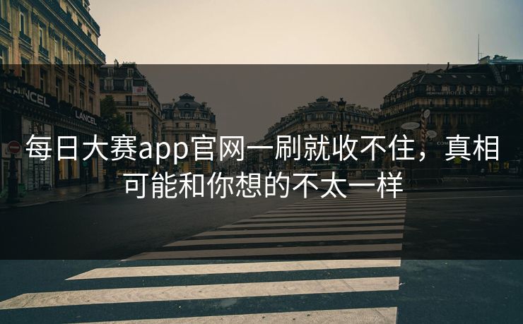 每日大赛app官网一刷就收不住，真相可能和你想的不太一样