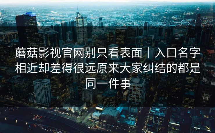 蘑菇影视官网别只看表面｜入口名字相近却差得很远原来大家纠结的都是同一件事
