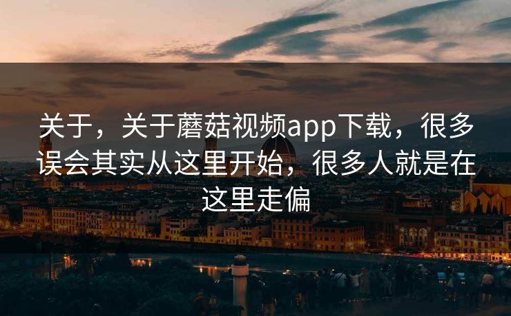关于，关于蘑菇视频app下载，很多误会其实从这里开始，很多人就是在这里走偏