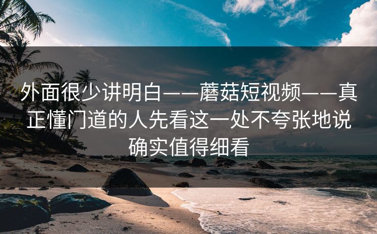 外面很少讲明白——蘑菇短视频——真正懂门道的人先看这一处不夸张地说确实值得细看