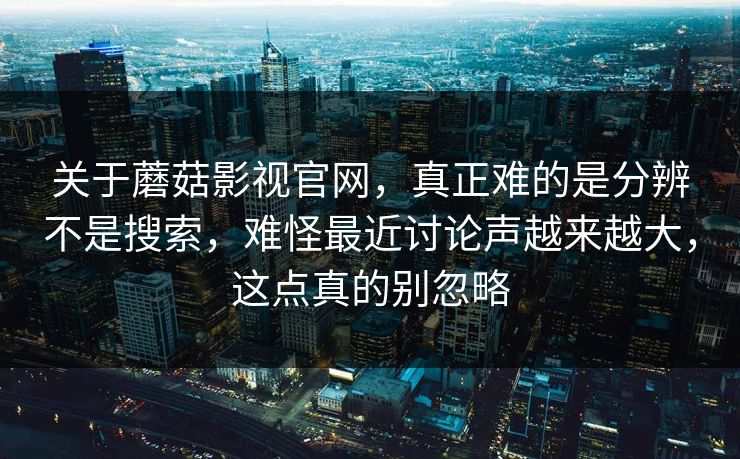 关于蘑菇影视官网，真正难的是分辨不是搜索，难怪最近讨论声越来越大，这点真的别忽略