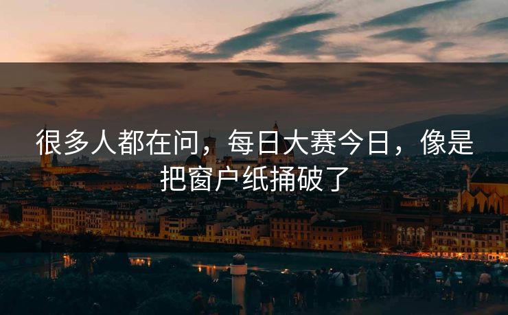 很多人都在问，每日大赛今日，像是把窗户纸捅破了
