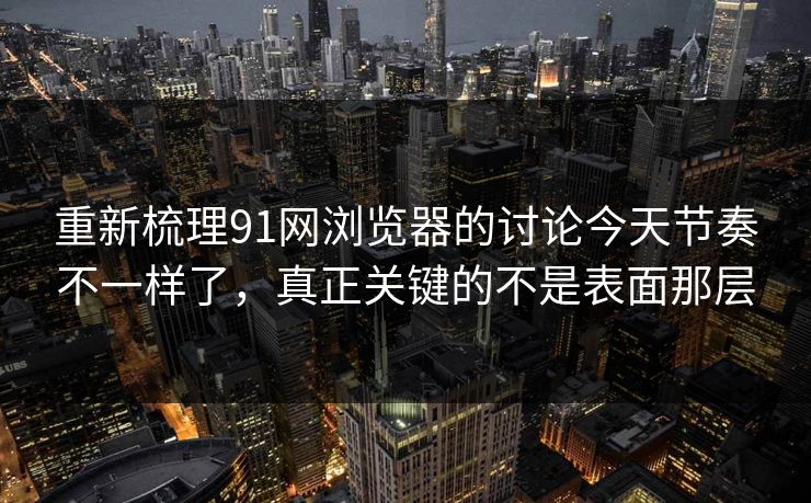 重新梳理91网浏览器的讨论今天节奏不一样了，真正关键的不是表面那层