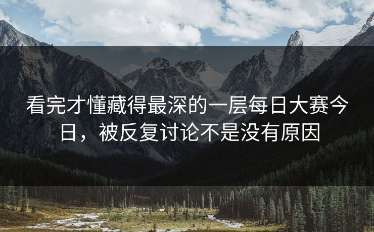 看完才懂藏得最深的一层每日大赛今日，被反复讨论不是没有原因