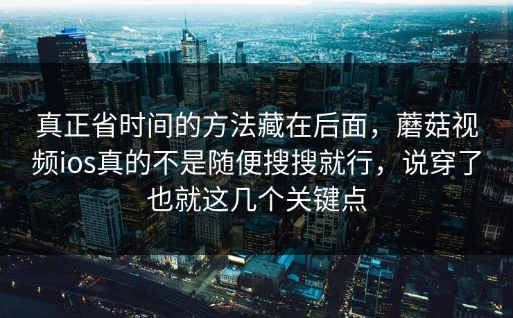 真正省时间的方法藏在后面，蘑菇视频ios真的不是随便搜搜就行，说穿了也就这几个关键点