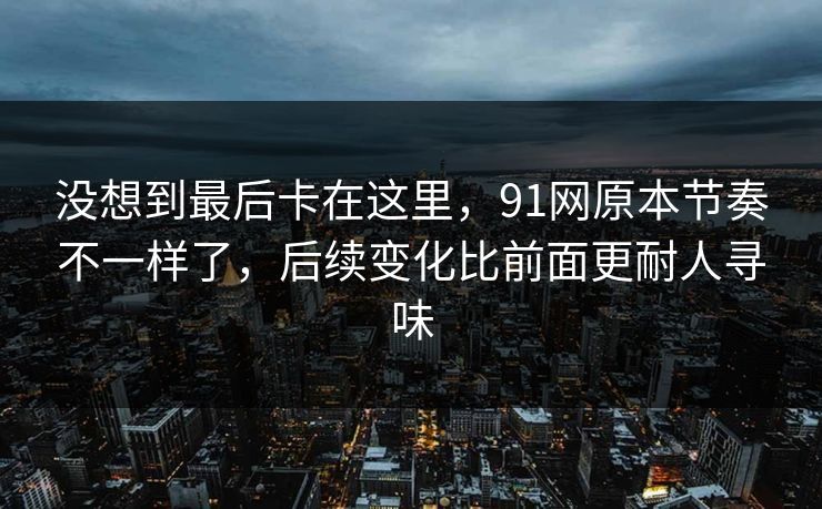 没想到最后卡在这里，91网原本节奏不一样了，后续变化比前面更耐人寻味