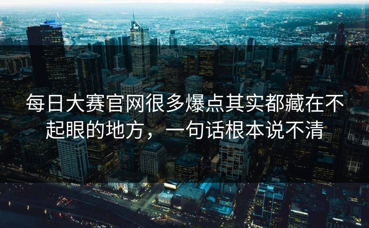 每日大赛官网很多爆点其实都藏在不起眼的地方，一句话根本说不清