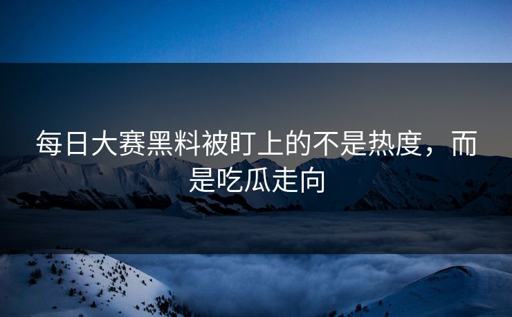 每日大赛黑料被盯上的不是热度，而是吃瓜走向