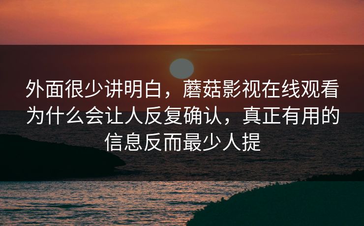 外面很少讲明白，蘑菇影视在线观看为什么会让人反复确认，真正有用的信息反而最少人提