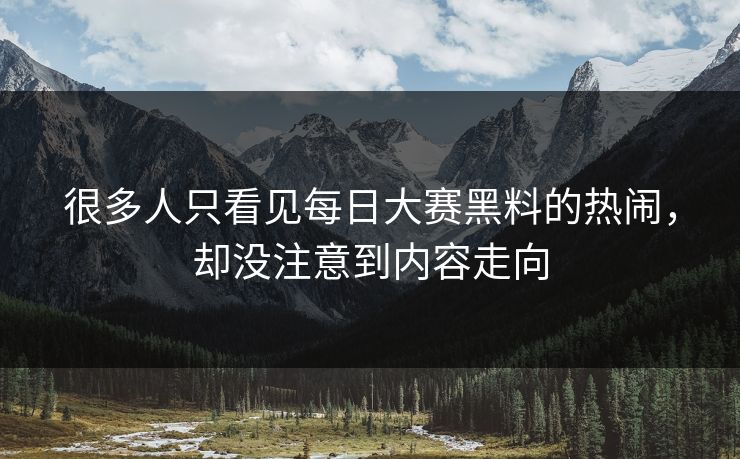 很多人只看见每日大赛黑料的热闹，却没注意到内容走向