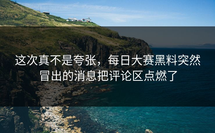 这次真不是夸张，每日大赛黑料突然冒出的消息把评论区点燃了