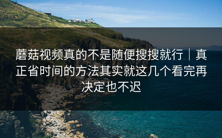 蘑菇视频真的不是随便搜搜就行｜真正省时间的方法其实就这几个看完再决定也不迟