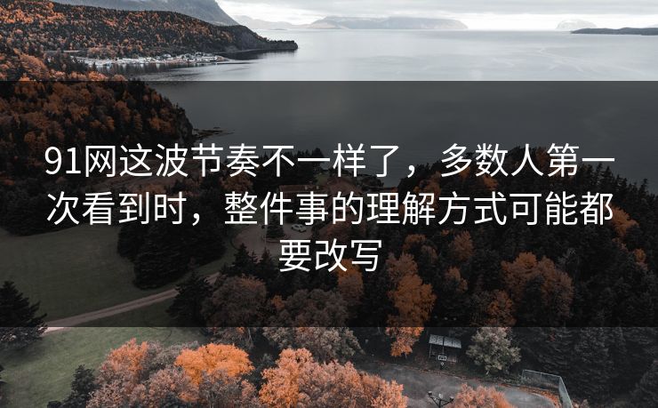91网这波节奏不一样了，多数人第一次看到时，整件事的理解方式可能都要改写