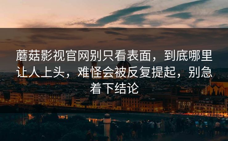蘑菇影视官网别只看表面，到底哪里让人上头，难怪会被反复提起，别急着下结论
