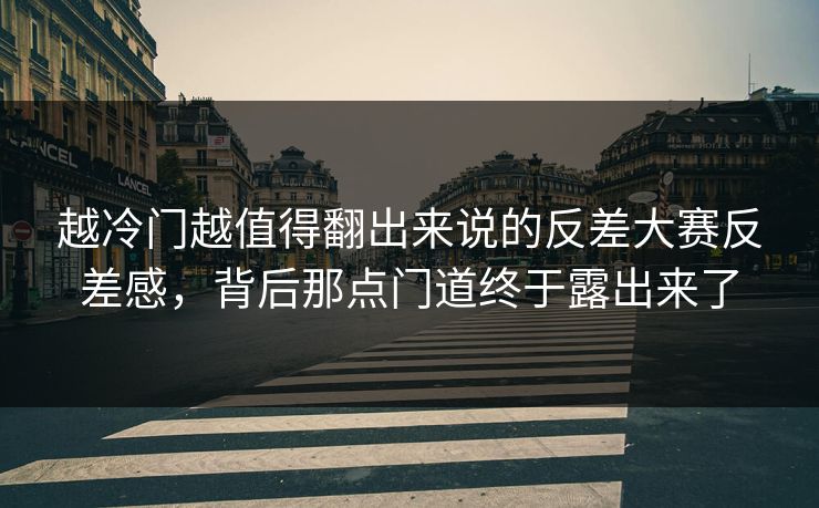 越冷门越值得翻出来说的反差大赛反差感，背后那点门道终于露出来了