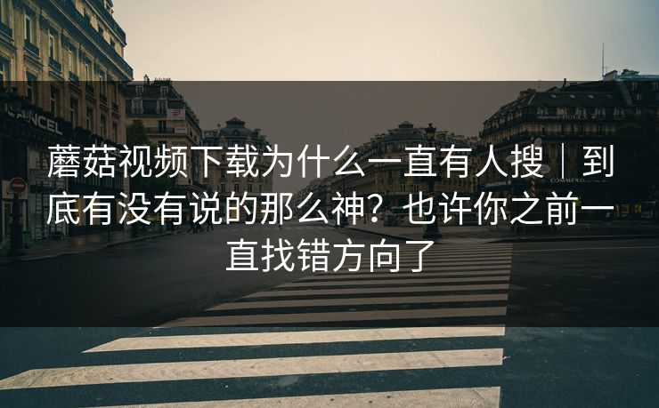 蘑菇视频下载为什么一直有人搜｜到底有没有说的那么神？也许你之前一直找错方向了