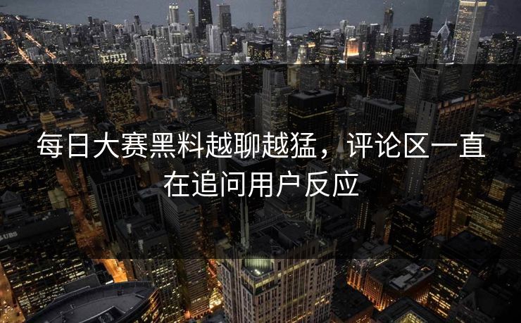 每日大赛黑料越聊越猛，评论区一直在追问用户反应