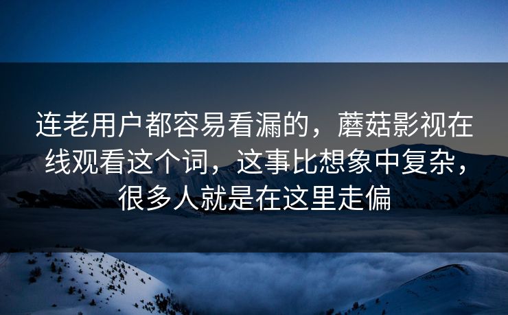 连老用户都容易看漏的，蘑菇影视在线观看这个词，这事比想象中复杂，很多人就是在这里走偏