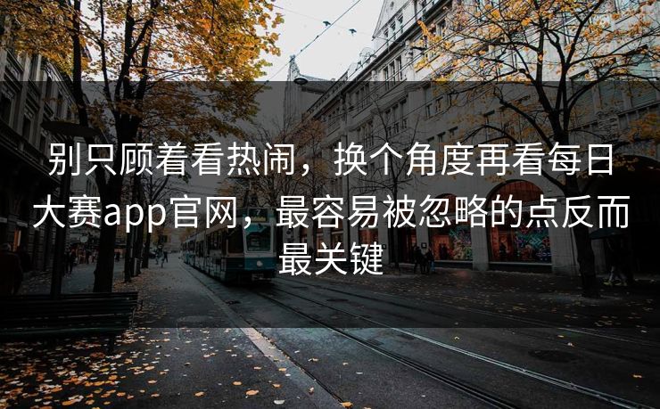 别只顾着看热闹，换个角度再看每日大赛app官网，最容易被忽略的点反而最关键