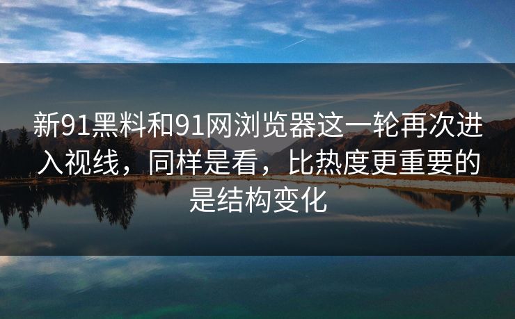 新91黑料和91网浏览器这一轮再次进入视线，同样是看，比热度更重要的是结构变化