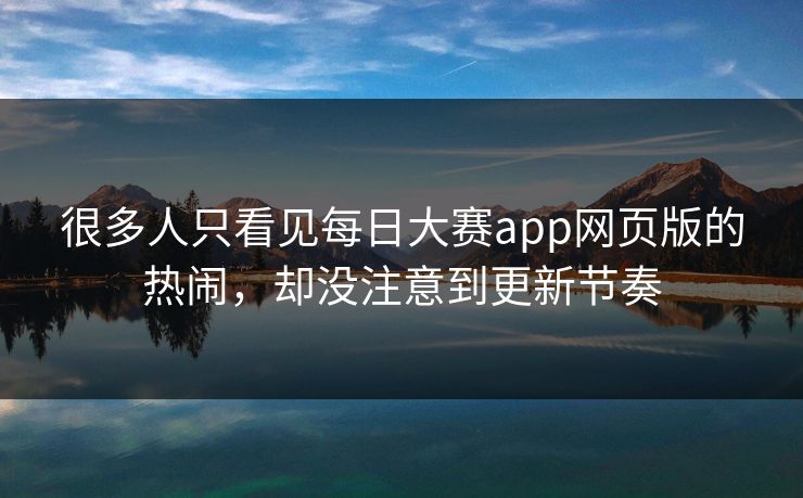 很多人只看见每日大赛app网页版的热闹，却没注意到更新节奏