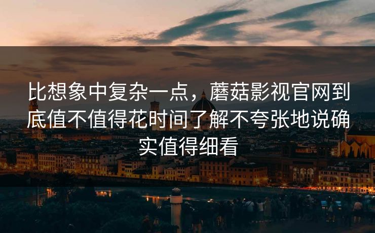 比想象中复杂一点，蘑菇影视官网到底值不值得花时间了解不夸张地说确实值得细看