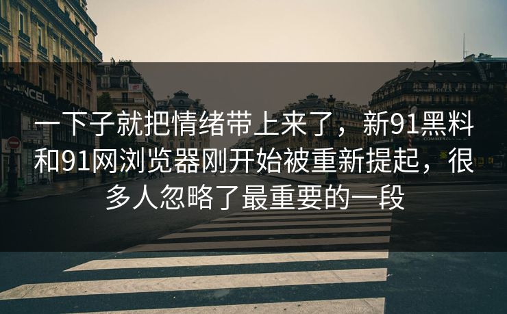 一下子就把情绪带上来了，新91黑料和91网浏览器刚开始被重新提起，很多人忽略了最重要的一段