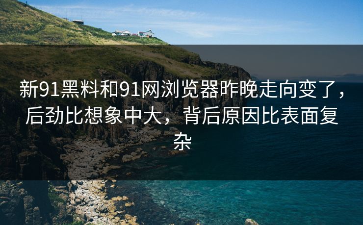 新91黑料和91网浏览器昨晚走向变了，后劲比想象中大，背后原因比表面复杂
