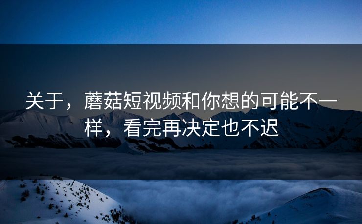 关于,蘑菇短视频和你想的可能不一样,看完再决定也不迟 关于,蘑菇短视频和你想的可能不一样,看完再决定也不迟