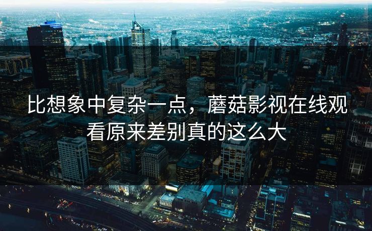 比想象中复杂一点,蘑菇影视在线观看原来差别真的这么大