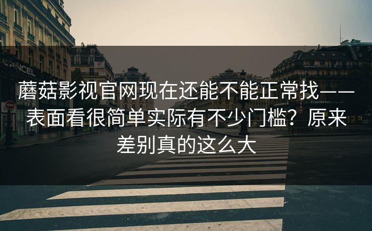 蘑菇影视官网现在还能不能正常找——表面看很简单实际有不少门槛?原来差别真的这么大 蘑菇影视官网现在还能不能正常找——表面看很简单实际有不少门槛?原来差别真的这么大