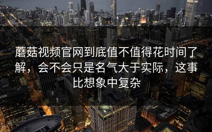 蘑菇视频官网到底值不值得花时间了解,会不会只是名气大于实际,这事比想象中复杂 蘑菇视频官网到底值不值得花时间了解,会不会只是名气大于实际,这事比想象中复杂