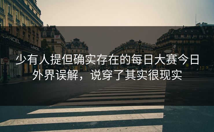 少有人提但确实存在的每日大赛今日外界误解，说穿了其实很现实