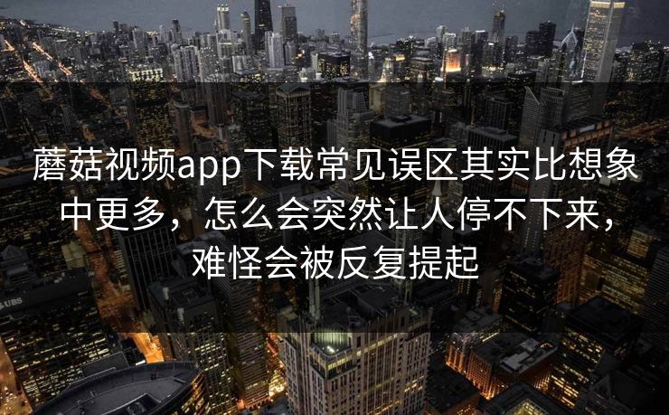 蘑菇视频app下载常见误区其实比想象中更多，怎么会突然让人停不下来，难怪会被反复提起
