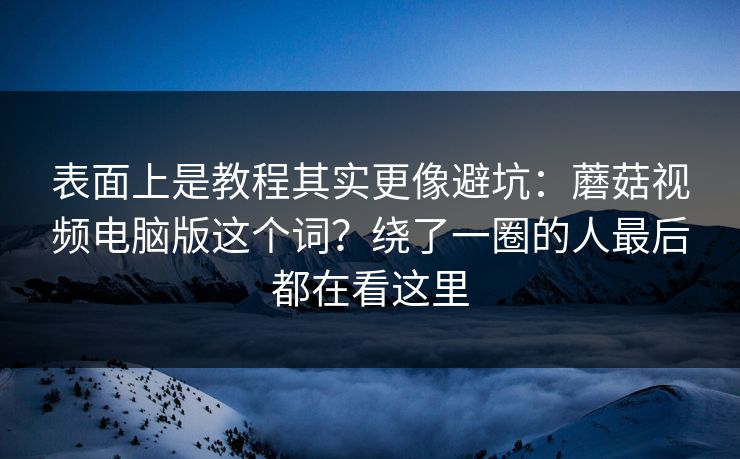 表面上是教程其实更像避坑:蘑菇视频电脑版这个词?绕了一圈的人最后都在看这里 表面上是教程其实更像避坑:蘑菇视频电脑版这个词?绕了一圈的人最后都在看这里