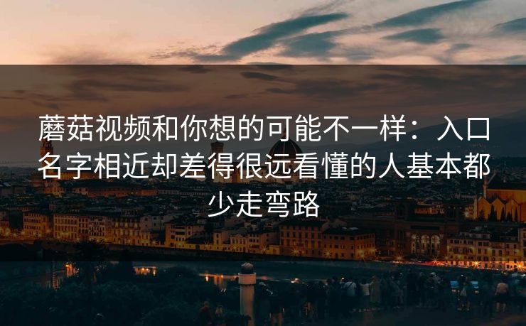蘑菇视频和你想的可能不一样：入口名字相近却差得很远看懂的人基本都少走弯路