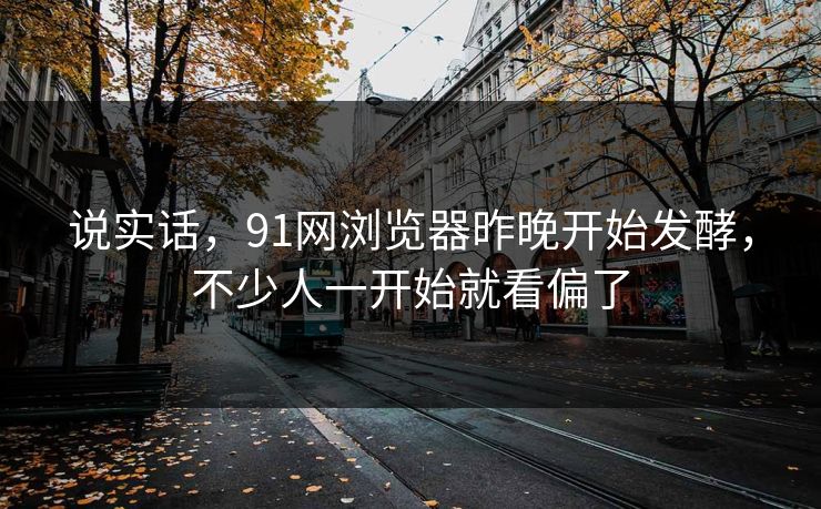 说实话，91网浏览器昨晚开始发酵，不少人一开始就看偏了