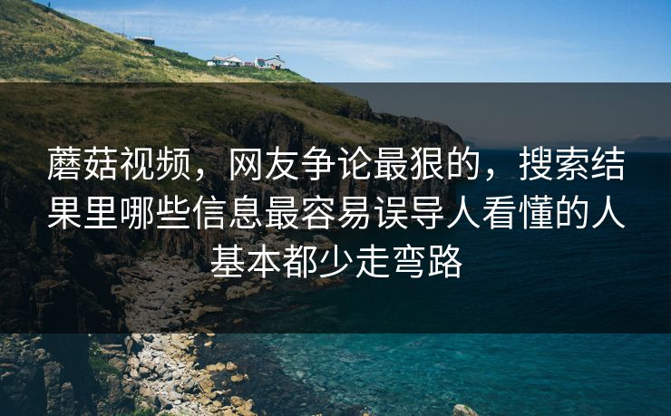 蘑菇视频，网友争论最狠的，搜索结果里哪些信息最容易误导人看懂的人基本都少走弯路
