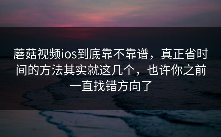 蘑菇视频ios到底靠不靠谱，真正省时间的方法其实就这几个，也许你之前一直找错方向了