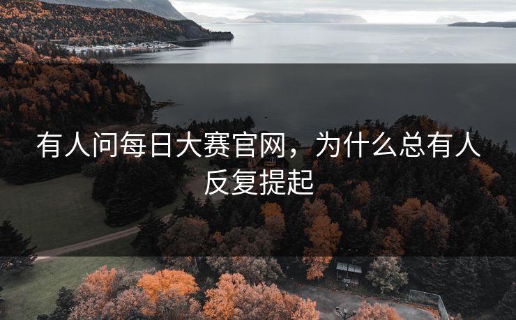 有人问每日大赛官网，为什么总有人反复提起