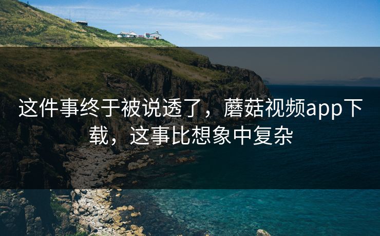 这件事终于被说透了,蘑菇视频app下载,这事比想象中复杂 这件事终于被说透了,蘑菇视频app下载,这事比想象中复杂