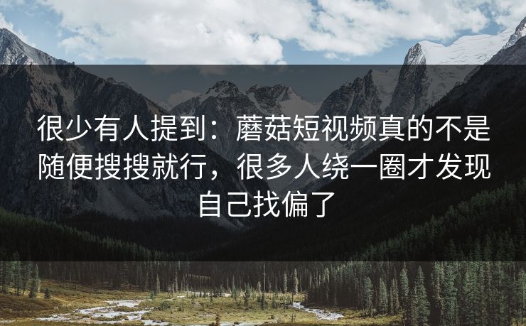 很少有人提到：蘑菇短视频真的不是随便搜搜就行，很多人绕一圈才发现自己找偏了
