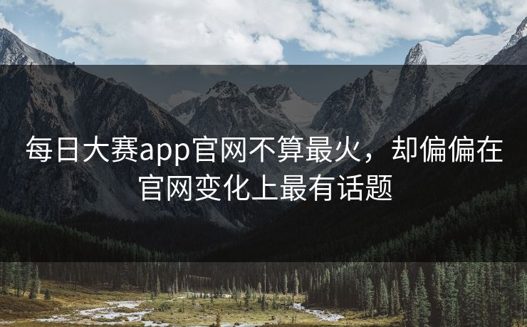 每日大赛app官网不算最火，却偏偏在官网变化上最有话题