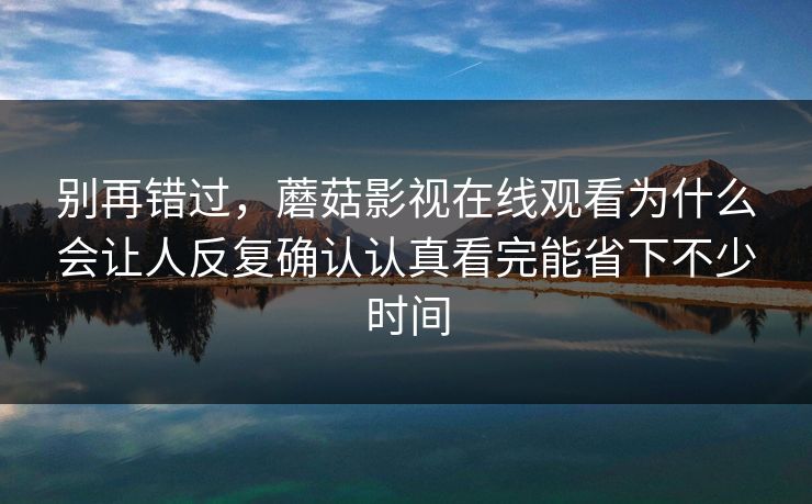别再错过，蘑菇影视在线观看为什么会让人反复确认认真看完能省下不少时间