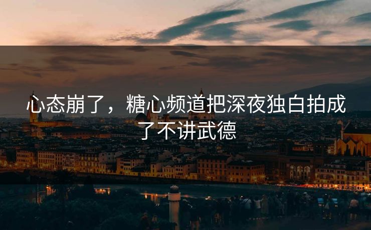 心态崩了，糖心频道把深夜独白拍成了不讲武德